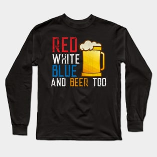 Red White Blue and Beer Too Patriotic Beer Lover Long Sleeve T-Shirt